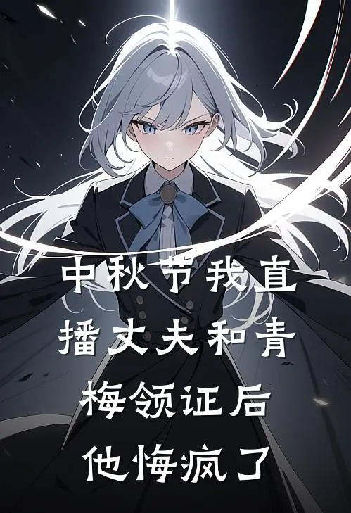 中秋节我直播丈夫和青梅领证后，他悔疯了